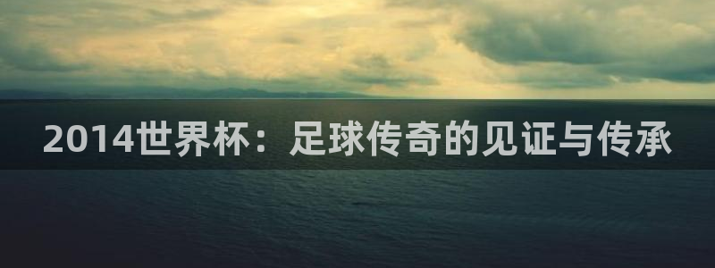 2026足球世界杯赛程：2014世界杯：足球传奇的见证与传承