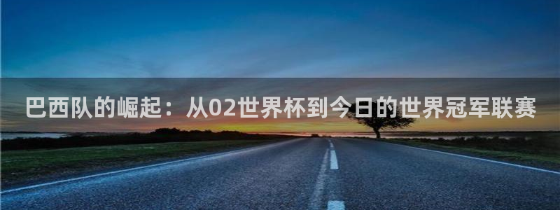 2026世界杯中国队：巴西队的崛起：从02世界杯到今日的世界冠军联赛