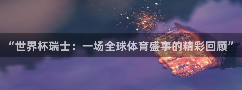 2026世界杯亚洲区预选赛：“世界杯瑞士：一场全球体育盛事的精彩回顾”